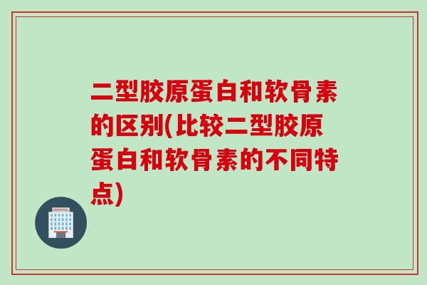 二型胶原蛋白和软骨素的区别(比较二型胶原蛋白和软骨素的不同特点)
