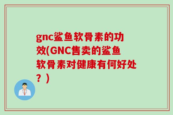 gnc鲨鱼软骨素的功效(GNC售卖的鲨鱼软骨素对健康有何好处？)