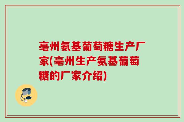 亳州氨基葡萄糖生产厂家(亳州生产氨基葡萄糖的厂家介绍)