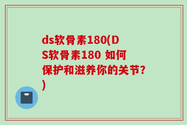 ds软骨素180(DS软骨素180 如何保护和滋养你的关节？)