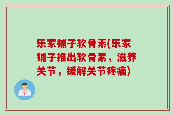 乐家铺子软骨素(乐家铺子推出软骨素，滋养关节，缓解关节疼痛)