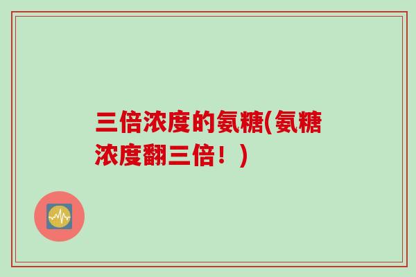 三倍浓度的氨糖(氨糖浓度翻三倍！)