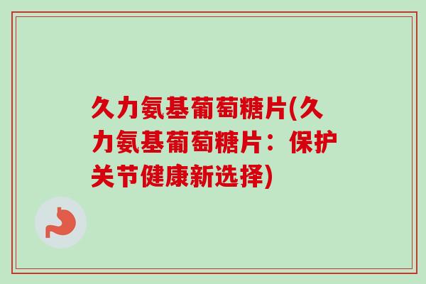 久力氨基葡萄糖片(久力氨基葡萄糖片:保护关节健康新选择) 久力氨基葡萄糖片(久力氨基葡萄糖片:保护关节健康新选择)