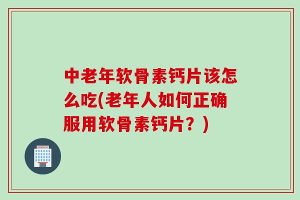 中老年软骨素钙片该怎么吃(老年人如何正确服用软骨素钙片?) 中老年软骨素钙片该怎么吃(老年人如何正确服用软骨素钙片?)