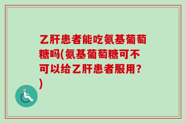 乙肝患者能吃氨基葡萄糖吗(氨基葡萄糖可不可以给乙肝患者服用？)