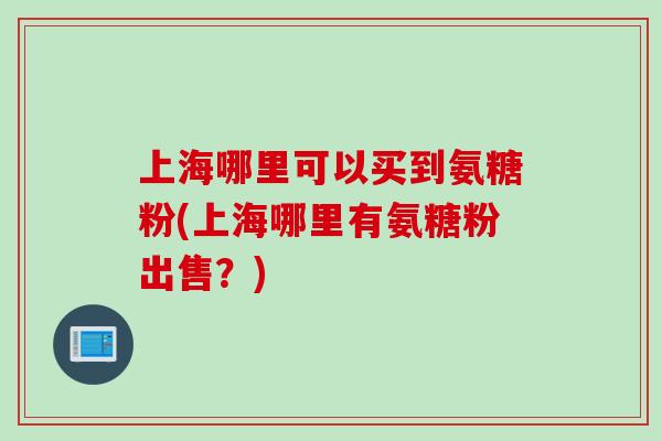 上海哪里可以买到氨糖粉(上海哪里有氨糖粉出售？)