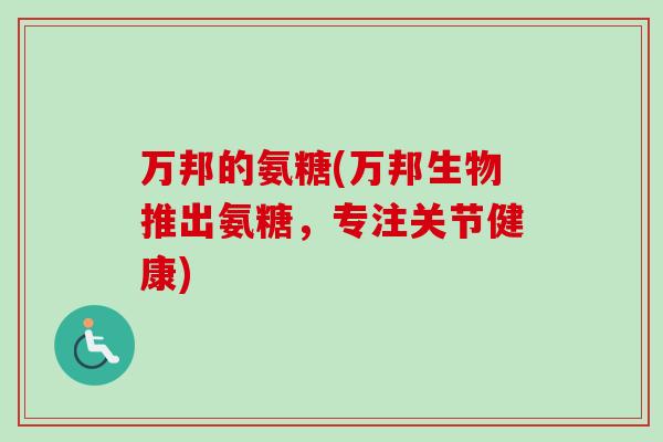 万邦的氨糖(万邦生物推出氨糖，专注关节健康)