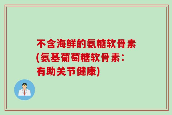 不含海鲜的氨糖软骨素(氨基葡萄糖软骨素:有助关节健康) 不含海鲜的氨糖软骨素(氨基葡萄糖软骨素:有助关节健康)