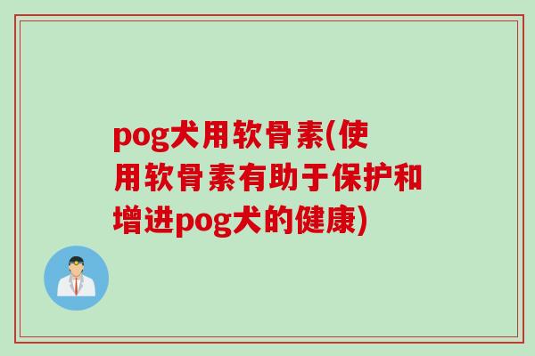 pog犬用软骨素(使用软骨素有助于保护和增进pog犬的健康)