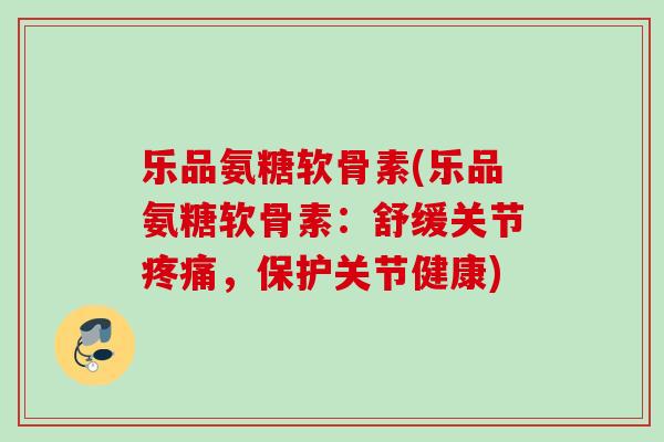 乐品氨糖软骨素(乐品氨糖软骨素：舒缓关节疼痛，保护关节健康)