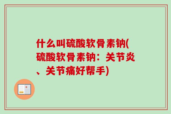 什么叫硫酸软骨素钠(硫酸软骨素钠：关节炎、关节痛好帮手)