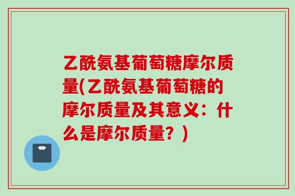 乙酰氨基葡萄糖摩尔质量(乙酰氨基葡萄糖的摩尔质量及其意义：什么是摩尔质量？)