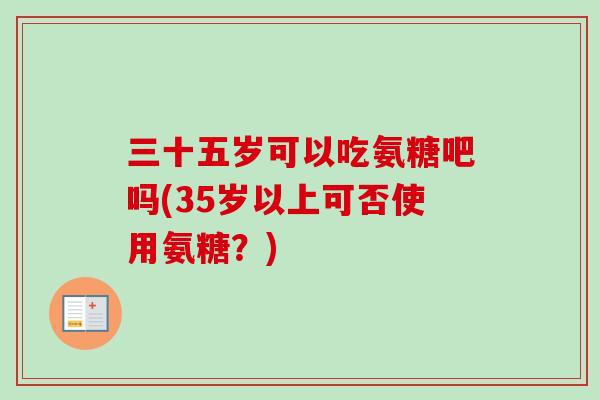 三十五岁可以吃氨糖吧吗(35岁以上可否使用氨糖？)