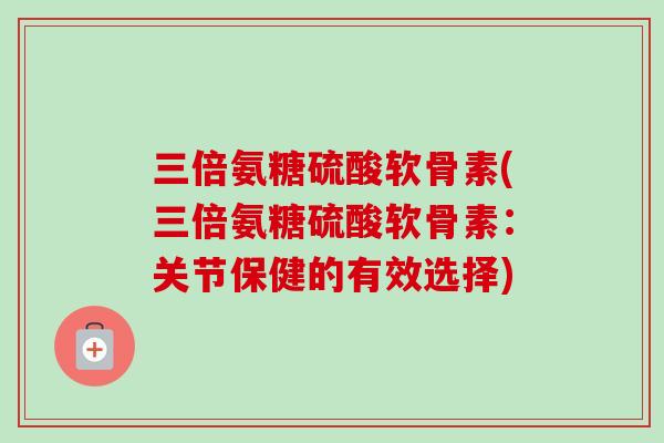 三倍氨糖硫酸软骨素(三倍氨糖硫酸软骨素：关节保健的有效选择)