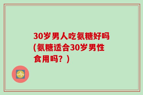 30岁男人吃氨糖好吗(氨糖适合30岁男性食用吗？)