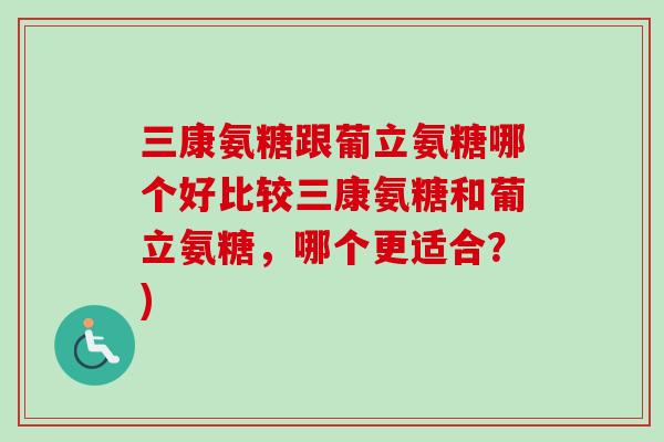 三康氨糖跟葡立氨糖哪个好比较三康氨糖和葡立氨糖，哪个更适合？)