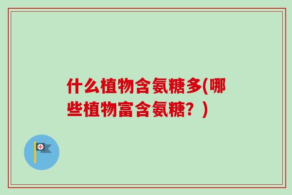 什么植物含氨糖多(哪些植物富含氨糖？)