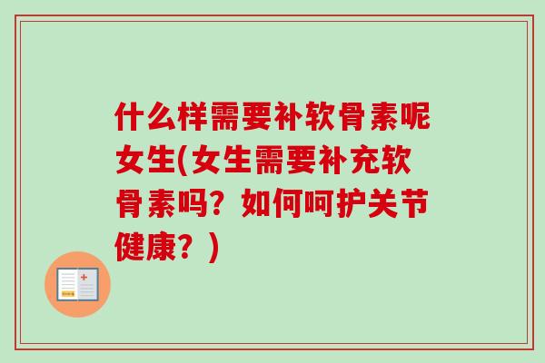 什么样需要补软骨素呢女生(女生需要补充软骨素吗？如何呵护关节健康？)
