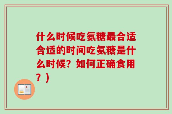 什么时候吃氨糖最合适合适的时间吃氨糖是什么时候？如何正确食用？)