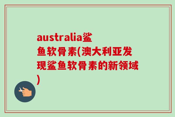 australia鲨鱼软骨素(澳大利亚发现鲨鱼软骨素的新领域)