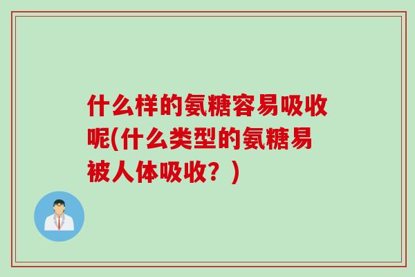 什么样的氨糖容易吸收呢(什么类型的氨糖易被人体吸收？)