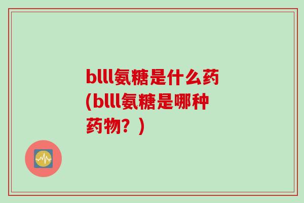 blll氨糖是什么药(blll氨糖是哪种药物？)