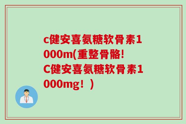 c健安喜氨糖软骨素1000m(重整骨骼!C健安喜氨糖软骨素1000mg！)