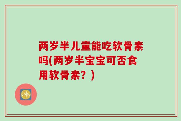 两岁半儿童能吃软骨素吗(两岁半宝宝可否食用软骨素?) 两岁半儿童能吃软骨素吗(两岁半宝宝可否食用软骨素?)