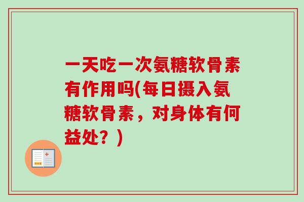 一天吃一次氨糖软骨素有作用吗(每日摄入氨糖软骨素，对身体有何益处？)