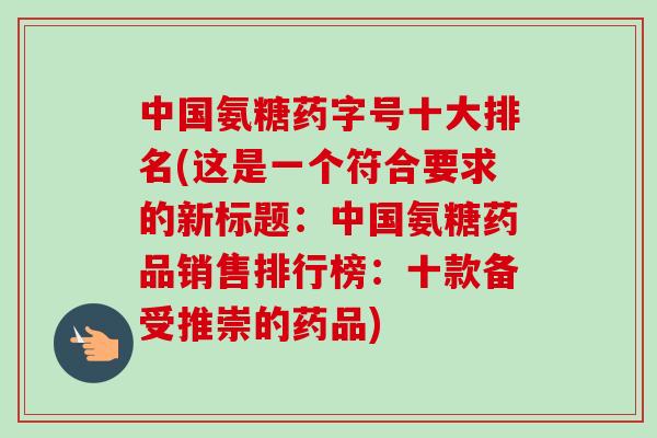 中国氨糖药字号十大排名(这是一个符合要求的新标题：中国氨糖药品销售排行榜：十款备受推崇的药品)