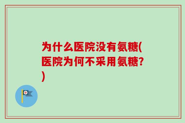 为什么医院没有氨糖(医院为何不采用氨糖？)