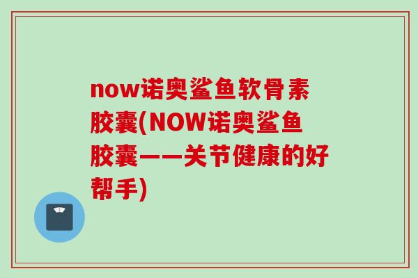 now诺奥鲨鱼软骨素胶囊(NOW诺奥鲨鱼胶囊——关节健康的好帮手)