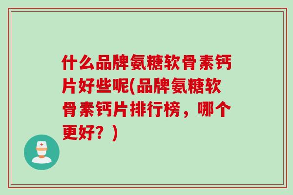 什么品牌氨糖软骨素钙片好些呢(品牌氨糖软骨素钙片排行榜，哪个更好？)