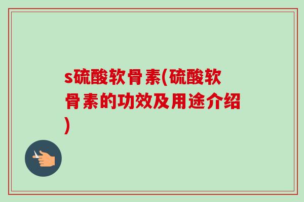 s硫酸软骨素(硫酸软骨素的功效及用途介绍)