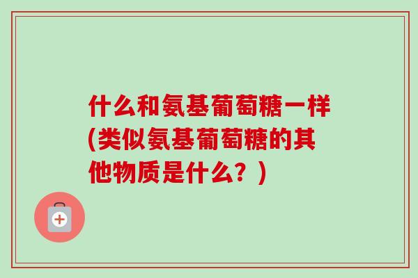 什么和氨基葡萄糖一样(类似氨基葡萄糖的其他物质是什么？)
