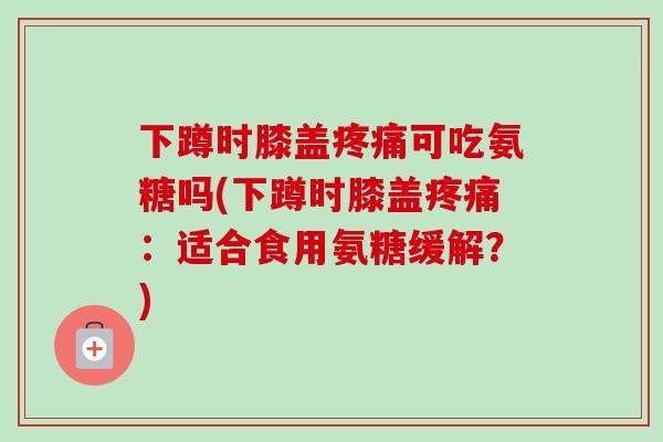 下蹲时膝盖疼痛可吃氨糖吗(下蹲时膝盖疼痛：适合食用氨糖缓解？)