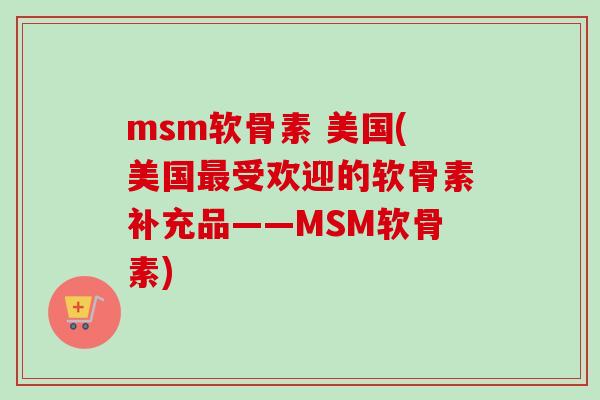 msm软骨素 美国(美国最受欢迎的软骨素补充品——MSM软骨素)