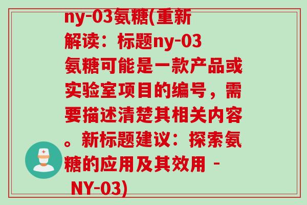ny-03氨糖(重新解读:标题ny-03氨糖可能是一款产品或实验室项目的编号,需要描述清楚其相关内容。新标题建议:探索氨糖的应用及其效用 - NY-03) ny-03氨糖(重新解读:标题ny-03氨糖可能是一款产品或实验室项目的编号,需要描述清楚其相关内容。新标题建议:探索氨糖的应用及其效用 - NY-03)