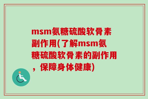 msm氨糖硫酸软骨素副作用(了解msm氨糖硫酸软骨素的副作用，保障身体健康)