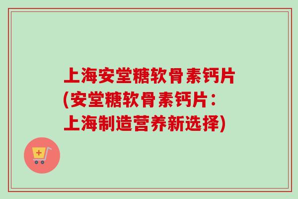 上海安堂糖软骨素钙片(安堂糖软骨素钙片：上海制造营养新选择)