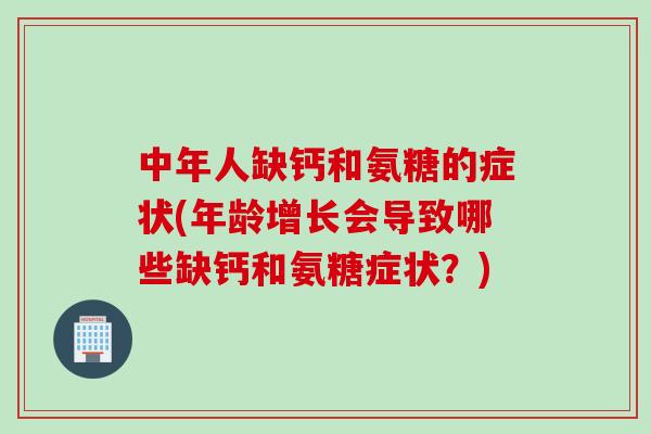中年人缺钙和氨糖的症状(年龄增长会导致哪些缺钙和氨糖症状?) 中年人缺钙和氨糖的症状(年龄增长会导致哪些缺钙和氨糖症状?)