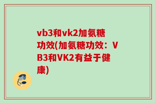 vb3和vk2加氨糖功效(加氨糖功效：VB3和VK2有益于健康)