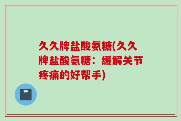 久久牌盐酸氨糖(久久牌盐酸氨糖：缓解关节疼痛的好帮手)
