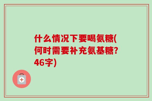 什么情况下要喝氨糖(何时需要补充氨基糖？46字)