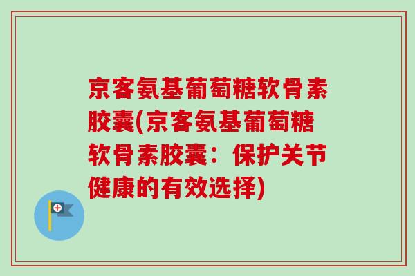 京客氨基葡萄糖软骨素胶囊(京客氨基葡萄糖软骨素胶囊：保护关节健康的有效选择)