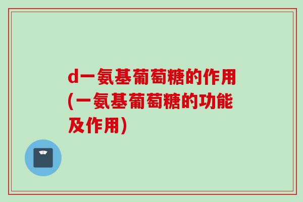 d一氨基葡萄糖的作用(一氨基葡萄糖的功能及作用)