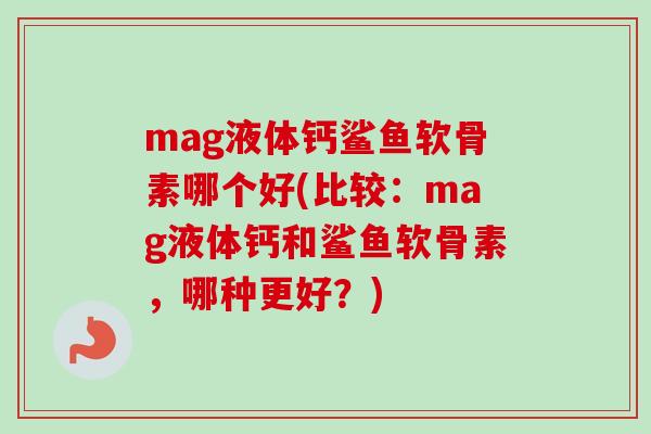 mag液体钙鲨鱼软骨素哪个好(比较：mag液体钙和鲨鱼软骨素，哪种更好？)