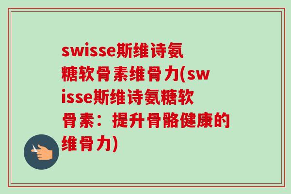 swisse斯维诗氨糖软骨素维骨力(swisse斯维诗氨糖软骨素：提升骨骼健康的维骨力)