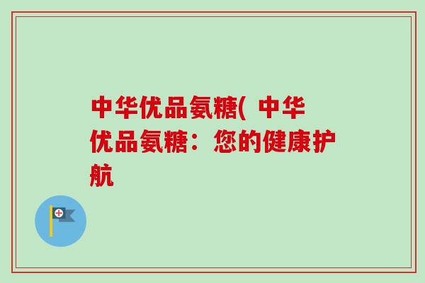 中华优品氨糖( 中华优品氨糖：您的健康护航