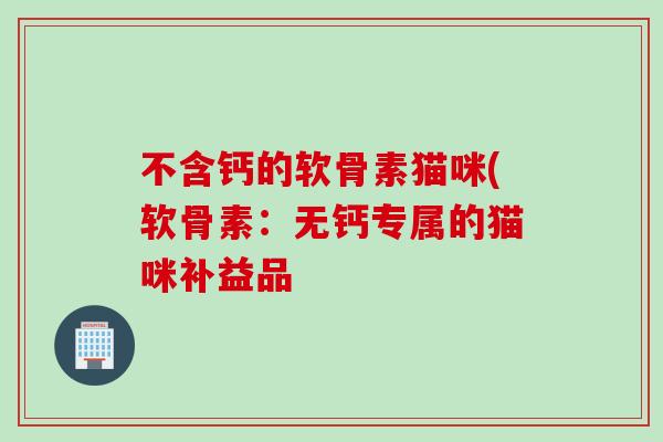 不含钙的软骨素猫咪(软骨素：无钙专属的猫咪补益品